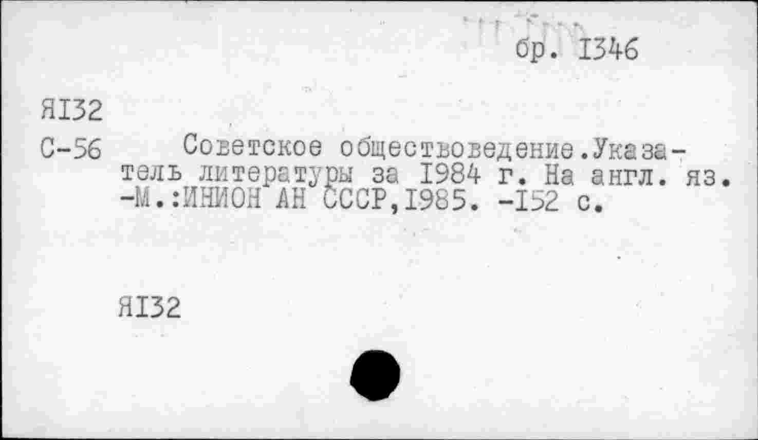 ﻿бр. 1346
Я132
С-56 Советское обществоведение.Указатель литературы за 1984 г. На англ. яз. -М.:ИНИОН АН СССР,1985. -152 с.
Я132